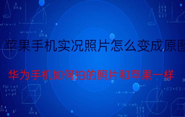 苹果手机实况照片怎么变成原图 华为手机如何拍的照片和苹果一样？